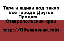 Тара и ящики под заказ - Все города Другое » Продам   . Ставропольский край